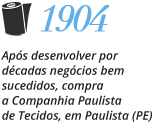 1904 - Após desenvolver por décadas negócios bem sucedidos, compra a Companhia Paulista de Tecidos, em Paulista (PE)